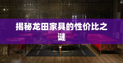 揭秘龙田家具的性价比之谜-第1张图片-赛丽网