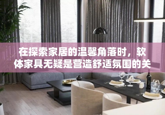 在探索家居的温馨角落时，软体家具无疑是营造舒适氛围的关键。从沙发到床垫，从地毯到抱枕，每一件软体家具都是生活品质的细腻体现。-第1张图片-赛丽网