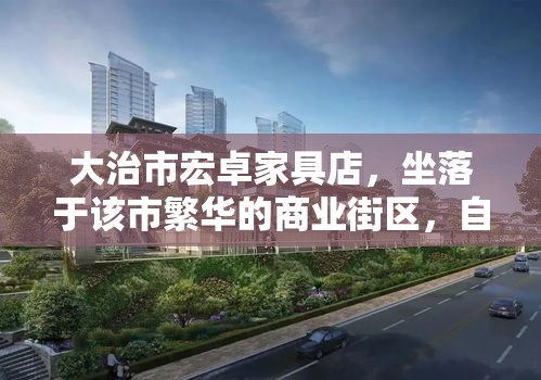 大治市宏卓家具店，坐落于该市繁华的商业街区，自成立以来，便以其丰富的产品种类、优质的服务和合理的价格，赢得了众多消费者的青睐。-第2张图片-赛丽网