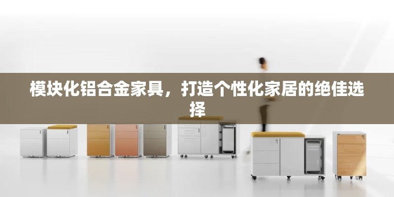 模块化铝合金家具，打造个性化家居的绝佳选择-第1张图片-赛丽网