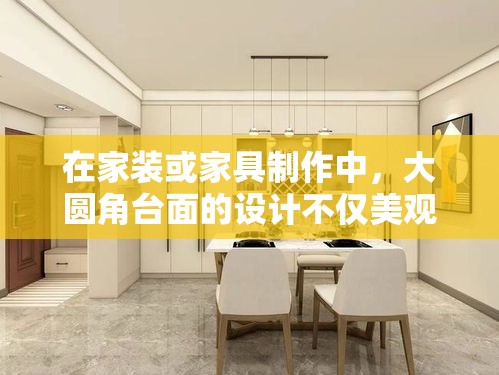 在家装或家具制作中，大圆角台面的设计不仅美观，还能增加使用的安全性，减少意外碰撞的伤害。下面，我们就来探讨如何制作一个具有大圆角的家具台面。-第2张图片-赛丽网