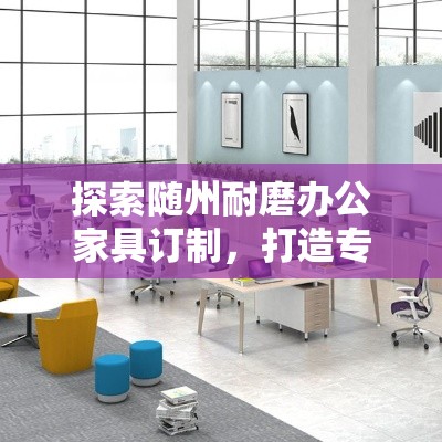 探索随州耐磨办公家具订制，打造专业而耐用的办公环境-第2张图片-赛丽网