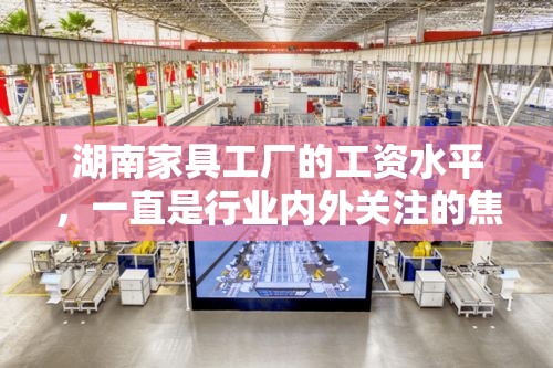 湖南家具工厂的工资水平，一直是行业内外关注的焦点。近年来，随着家具产业的快速发展和市场竞争的加剧，湖南地区的家具工厂在薪资方面也呈现出一定的变化趋势。-第2张图片-赛丽网
