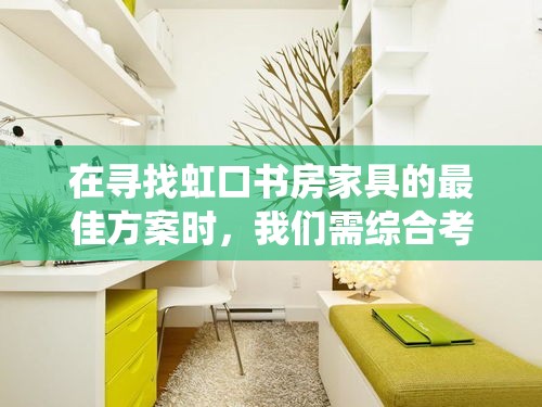 在寻找虹口书房家具的最佳方案时，我们需综合考虑功能、美学与空间利用的和谐统一。书房作为知识与灵感的港湾，其家具的选择应既实用又具艺术感。-第2张图片-赛丽网