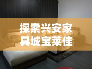 探索兴安家具城宝莱佳家居新人特惠，省钱攻略大放送-第1张图片-赛丽网