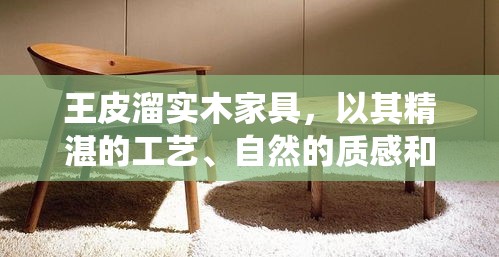 王皮溜实木家具，以其精湛的工艺、自然的质感和耐用的品质，在众多家具品牌中独树一帜。该品牌源自对传统手工艺的尊重与现代生活美学的融合，致力于为消费者带来既具古典韵味又不失现代感的生活空间。-第2张图片-赛丽网