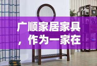 广顺家居家具，作为一家在业内颇具口碑的家居品牌，其产品与服务质量深受消费者喜爱。该品牌自成立以来，便致力于为消费者提供集设计、生产、销售于一体的全方位家居解决方案。-第1张图片-赛丽网