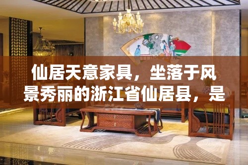 仙居天意家具，坐落于风景秀丽的浙江省仙居县，是一家集设计、生产、销售于一体的专业家具企业。其产品以实木家具为主，融合了传统工艺与现代审美，深受消费者喜爱。-第1张图片-赛丽网