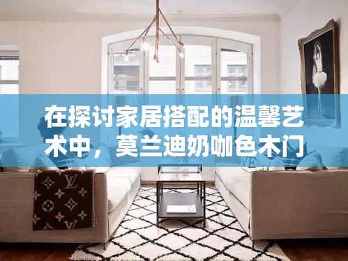 在探讨家居搭配的温馨艺术中，莫兰迪奶咖色木门以其柔和而温暖的特质，成为了许多家庭装修的优选。这种色调介于浅咖啡与米白之间，既不张扬也不失雅致，为整个空间铺设了一层温柔的底色。-第1张图片-赛丽网