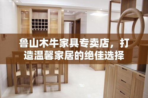 鲁山木牛家具专卖店，打造温馨家居的绝佳选择-第1张图片-赛丽网