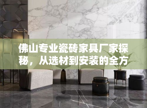 佛山专业瓷砖家具厂家探秘，从选材到安装的全方位攻略-第1张图片-赛丽网