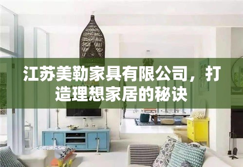 江苏美勒家具有限公司，打造理想家居的秘诀-第2张图片-赛丽网