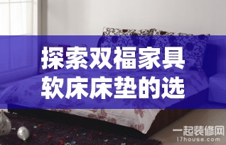 探索双福家具软床床垫的选购与使用指南-第2张图片-赛丽网