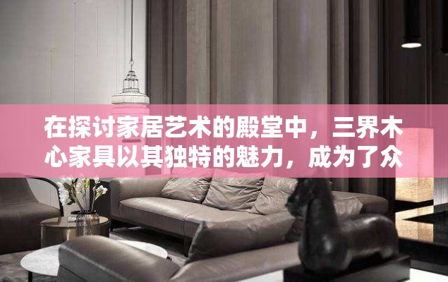 在探讨家居艺术的殿堂中，三界木心家具以其独特的魅力，成为了众多家居爱好者的首选。这不仅仅是因为其融合了自然之美的木质纹理，更在于其背后所承载的文化韵味与匠心独运的设计理念。-第1张图片-赛丽网