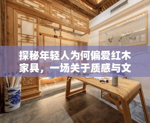 探秘年轻人为何偏爱红木家具，一场关于质感与文化的深度对话-第1张图片-赛丽网