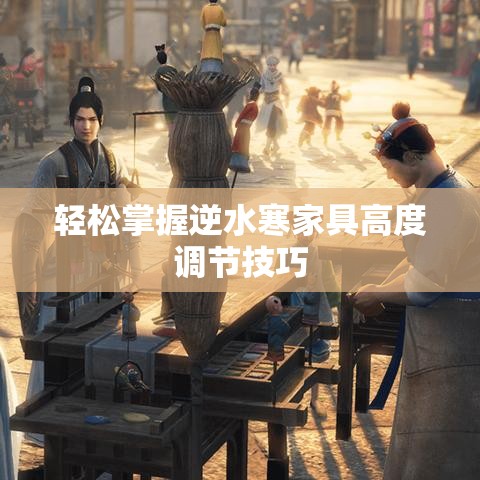 轻松掌握逆水寒家具高度调节技巧-第1张图片-赛丽网