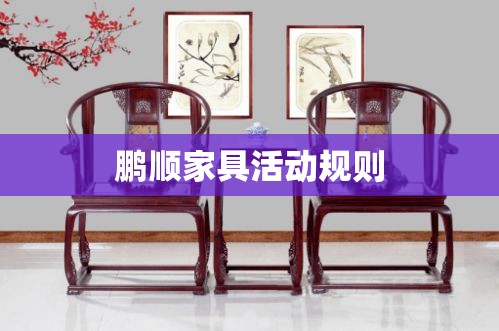 鹏顺家具活动规则-第1张图片-赛丽网