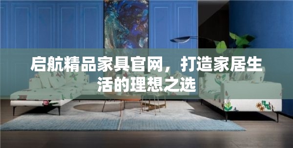 启航精品家具官网，打造家居生活的理想之选-第1张图片-赛丽网