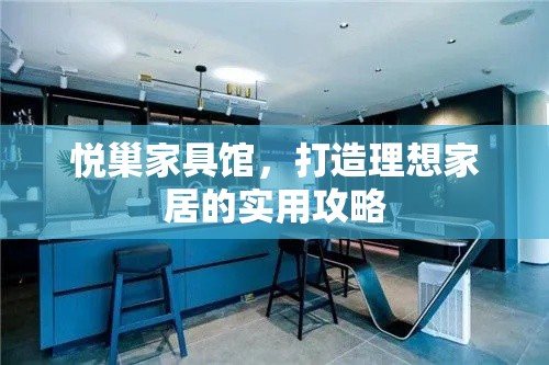 悦巢家具馆，打造理想家居的实用攻略-第2张图片-赛丽网