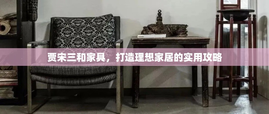 贾宋三和家具，打造理想家居的实用攻略-第1张图片-赛丽网