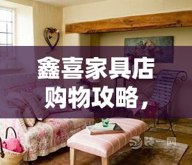 鑫喜家具店购物攻略，打造温馨家居的秘诀-第1张图片-赛丽网