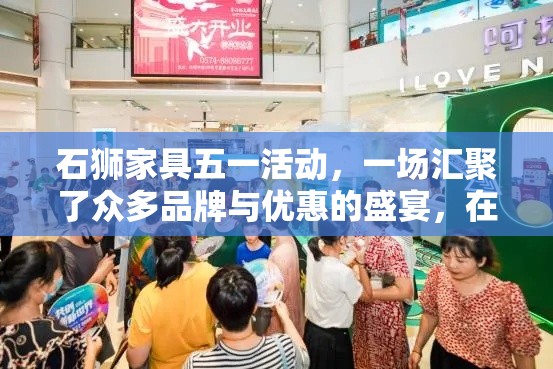 石狮家具五一活动，一场汇聚了众多品牌与优惠的盛宴，在春末夏初的温暖阳光下拉开帷幕。此次活动旨在为消费者带来一场前所未有的购物狂欢，让每一位到访的顾客都能满载而归，享受家居升级的喜悦。-第2张图片-赛丽网