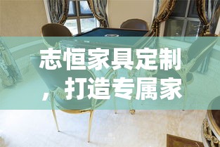 志恒家具定制，打造专属家居风尚的秘诀-第1张图片-赛丽网