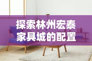 探索林州宏泰家具城的配置秘籍，打造理想家居的必备攻略-第2张图片-赛丽网
