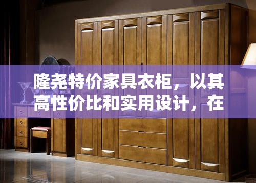 隆尧特价家具衣柜，以其高性价比和实用设计，在市场上赢得了消费者的广泛青睐。这款家具不仅满足了人们对家居空间的有效利用，还以其独特的风格和耐用性成为许多家庭装修的首选。-第1张图片-赛丽网