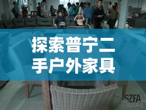 探索普宁二手户外家具市场的宝藏之旅-第1张图片-赛丽网